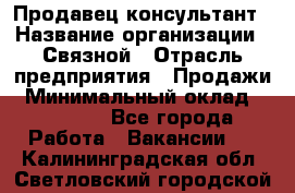 Продавец-консультант › Название организации ­ Связной › Отрасль предприятия ­ Продажи › Минимальный оклад ­ 32 000 - Все города Работа » Вакансии   . Калининградская обл.,Светловский городской округ 